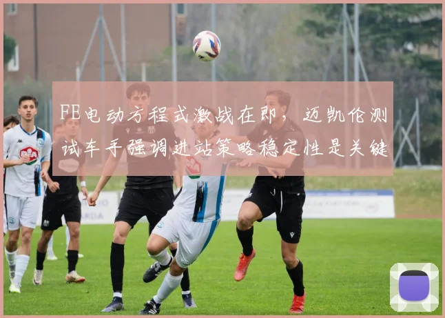 FE电动方程式激战在即，迈凯伦测试车手强调进站策略稳定性是关键