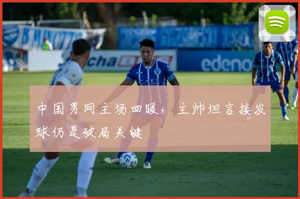 中国男网主场回暖，主帅坦言接发球仍是破局关键