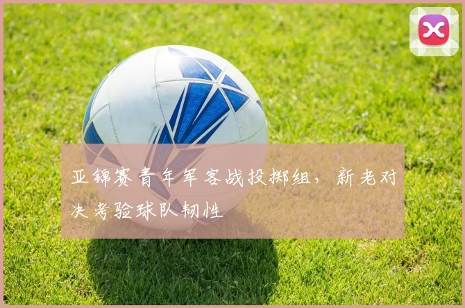 亚锦赛青年军客战投掷组，新老对决考验球队韧性
