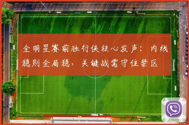 全明星赛前独行侠核心发声：内线稳则全局稳，关键战需守住禁区