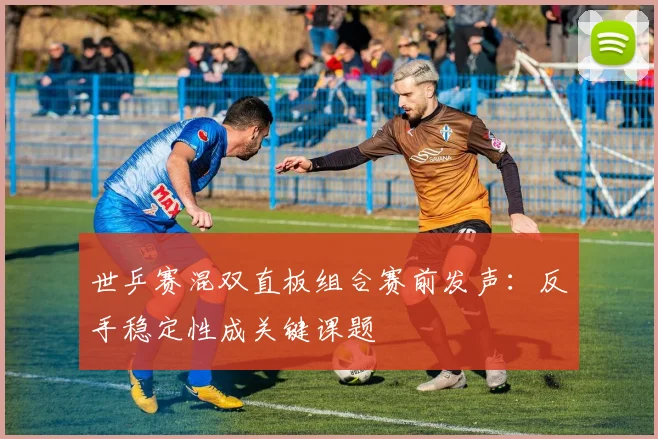 世乒赛混双直板组合赛前发声：反手稳定性成关键课题