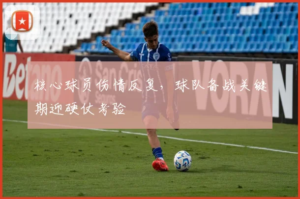 核心球员伤情反复，球队备战关键期迎硬仗考验