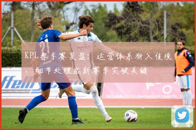 KPL春季赛复盘：运营体系渐入佳境，细节处理成新赛季突破关键