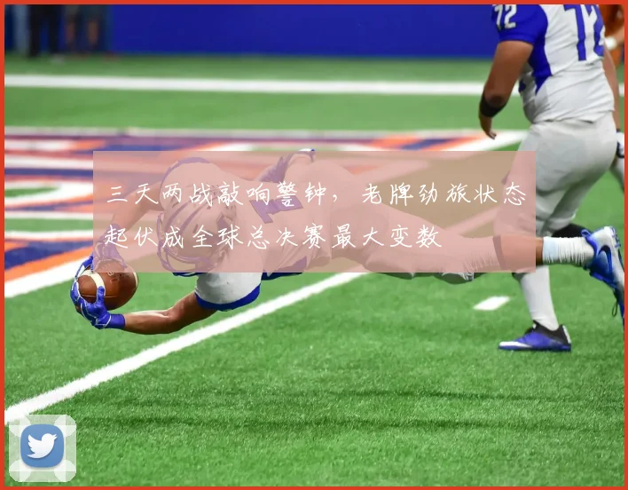 三天两战敲响警钟，老牌劲旅状态起伏成全球总决赛最大变数