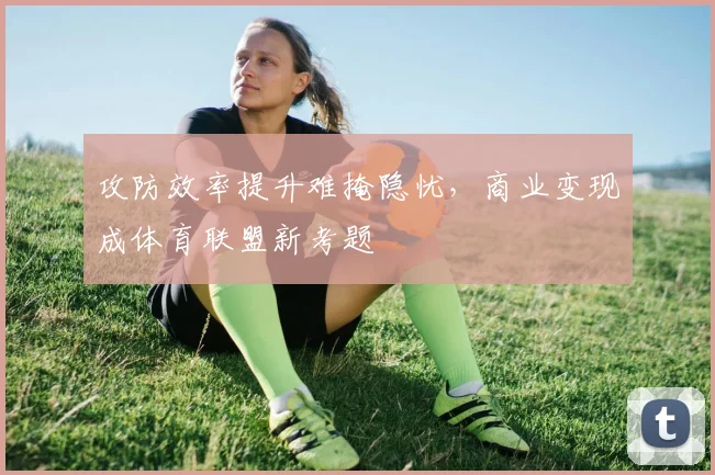 攻防效率提升难掩隐忧，商业变现成体育联盟新考题