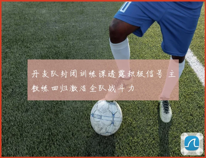 丹麦队封闭训练课透露积极信号 主教练回归激活全队战斗力