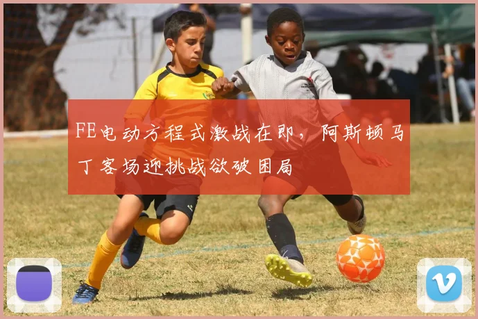 FE电动方程式激战在即，阿斯顿马丁客场迎挑战欲破困局
