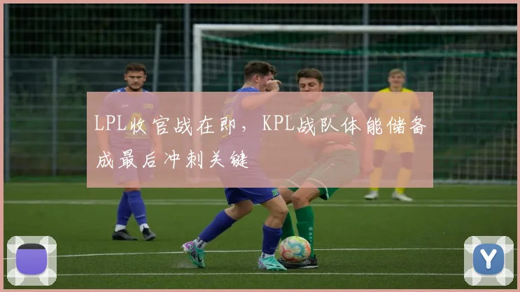LPL收官战在即，KPL战队体能储备成最后冲刺关键