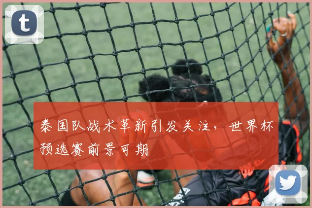 泰国队战术革新引发关注，世界杯预选赛前景可期