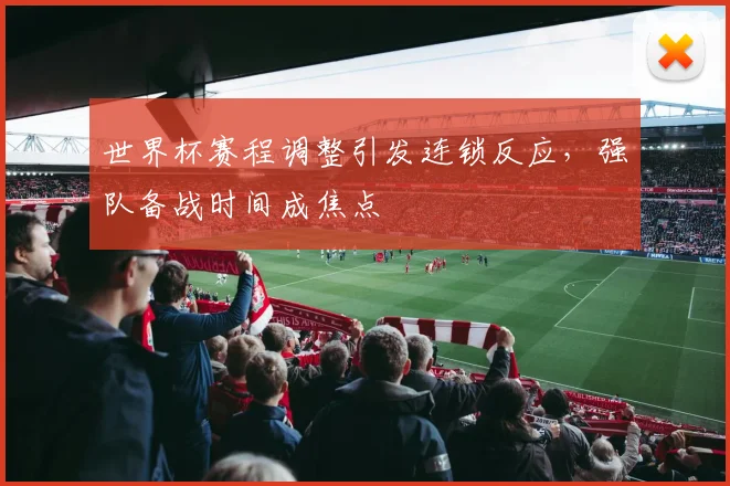 世界杯赛程调整引发连锁反应，强队备战时间成焦点