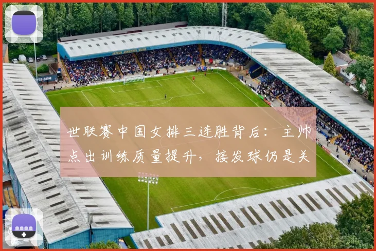 世联赛中国女排三连胜背后：主帅点出训练质量提升，接发球仍是关键课题