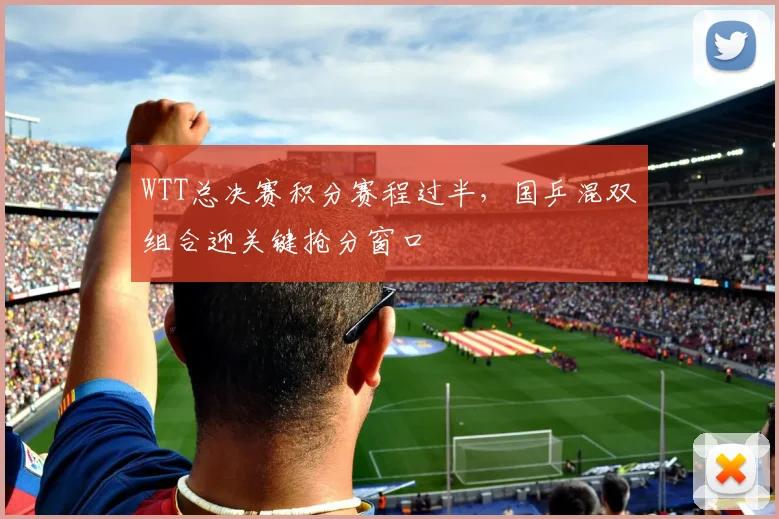 WTT总决赛积分赛程过半，国乒混双组合迎关键抢分窗口
