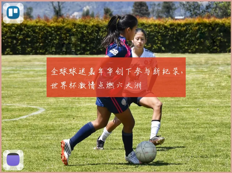 全球球迷嘉年华创下参与新纪录，世界杯激情点燃六大洲