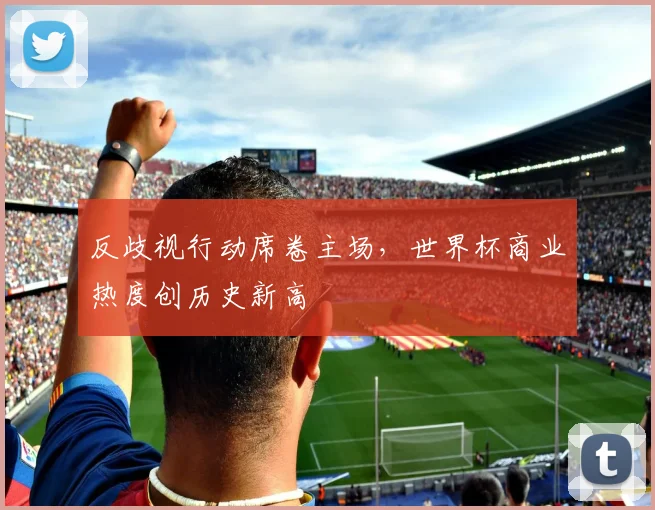 反歧视行动席卷主场，世界杯商业热度创历史新高