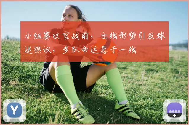小组赛收官战前，出线形势引发球迷热议，多队命运悬于一线