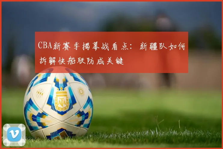 CBA新赛季揭幕战看点：新疆队如何拆解快船联防成关键