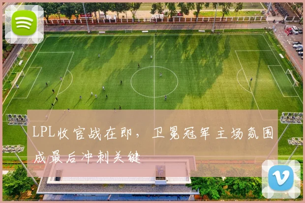 LPL收官战在即，卫冕冠军主场氛围成最后冲刺关键