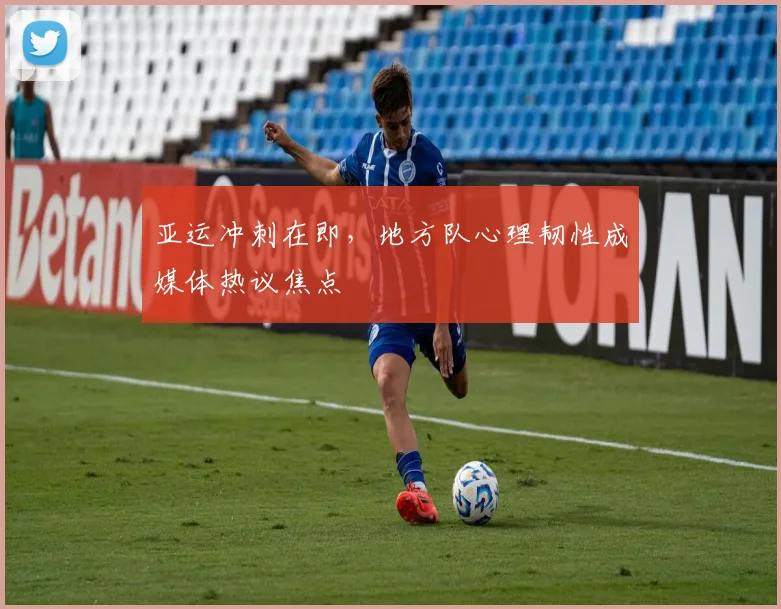 亚运冲刺在即，地方队心理韧性成媒体热议焦点
