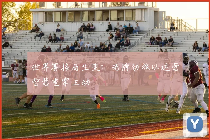 世界赛格局生变：老牌劲旅以运营智慧重掌主动
