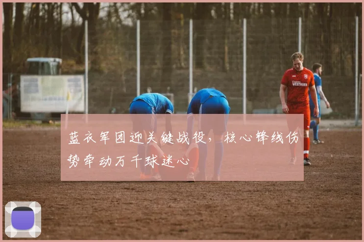蓝衣军团迎关键战役，核心锋线伤势牵动万千球迷心