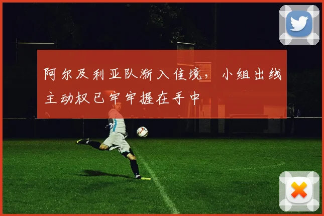 阿尔及利亚队渐入佳境，小组出线主动权已牢牢握在手中
