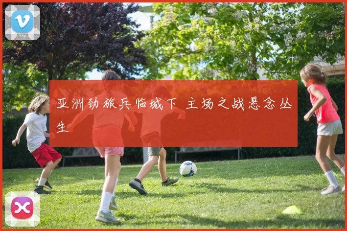 亚洲劲旅兵临城下 主场之战悬念丛生