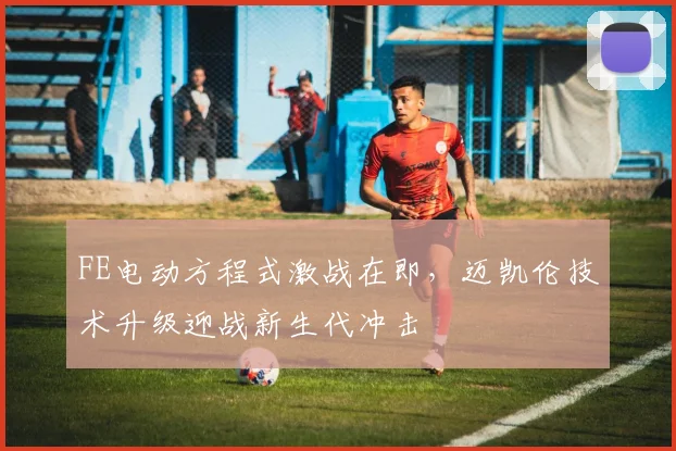 FE电动方程式激战在即，迈凯伦技术升级迎战新生代冲击