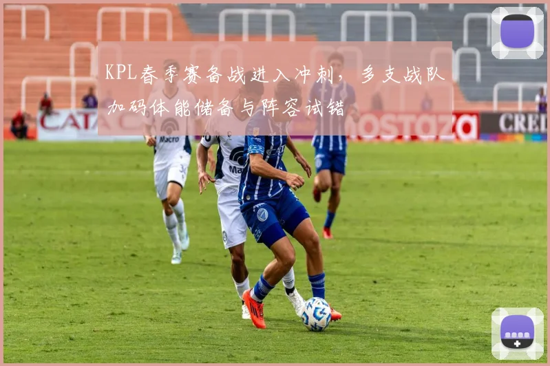 KPL春季赛备战进入冲刺，多支战队加码体能储备与阵容试错
