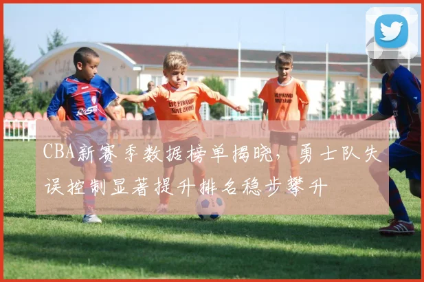 CBA新赛季数据榜单揭晓，勇士队失误控制显著提升排名稳步攀升