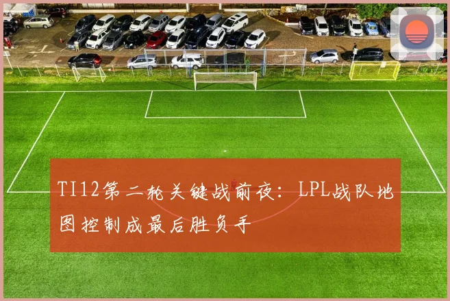 TI12第二轮关键战前夜：LPL战队地图控制成最后胜负手