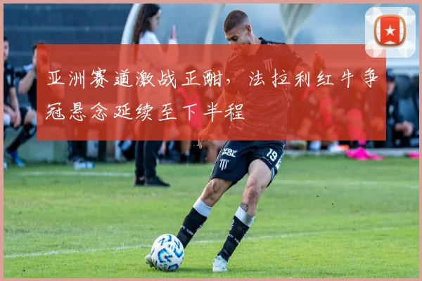 亚洲赛道激战正酣，法拉利红牛争冠悬念延续至下半程