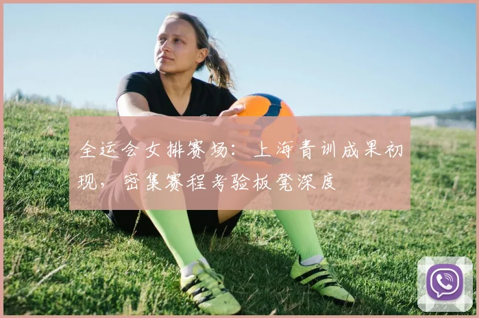 全运会女排赛场：上海青训成果初现，密集赛程考验板凳深度