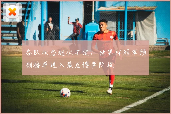 各队状态起伏不定，世界杯冠军预测榜单进入最后博弈阶段