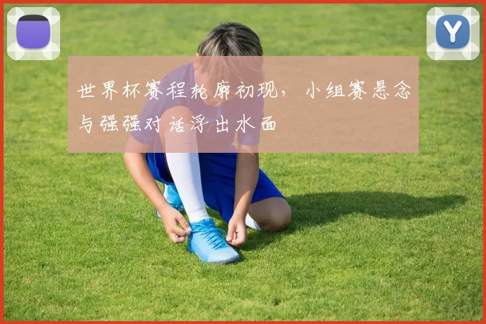 世界杯赛程轮廓初现，小组赛悬念与强强对话浮出水面