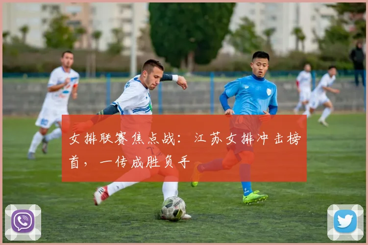 女排联赛焦点战：江苏女排冲击榜首，一传成胜负手