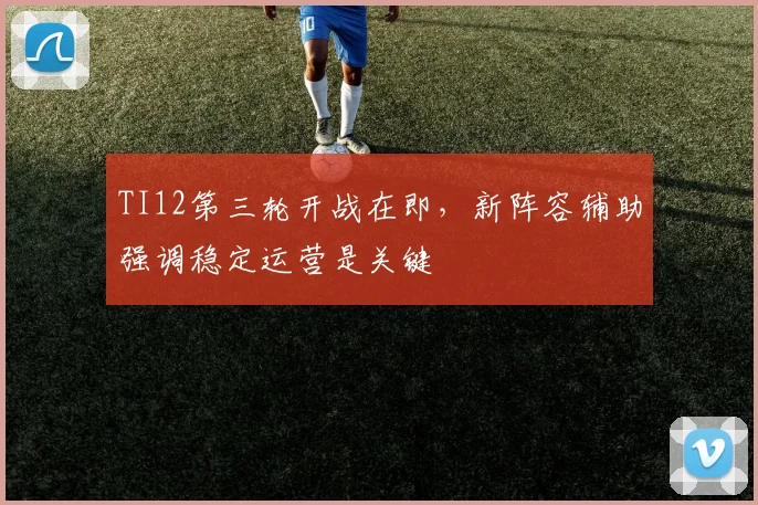 TI12第三轮开战在即，新阵容辅助强调稳定运营是关键