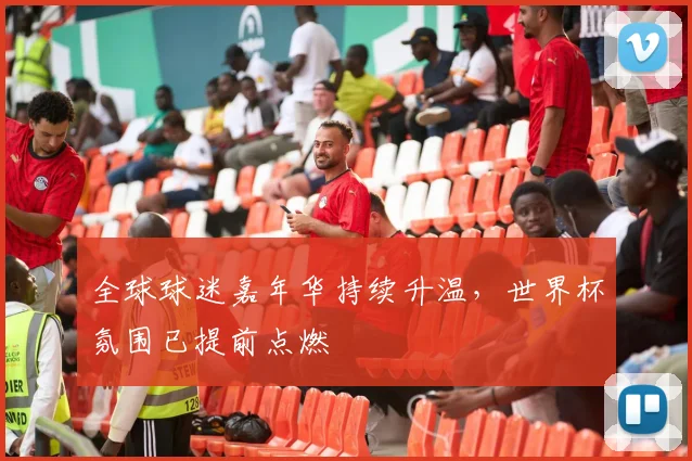 全球球迷嘉年华持续升温，世界杯氛围已提前点燃