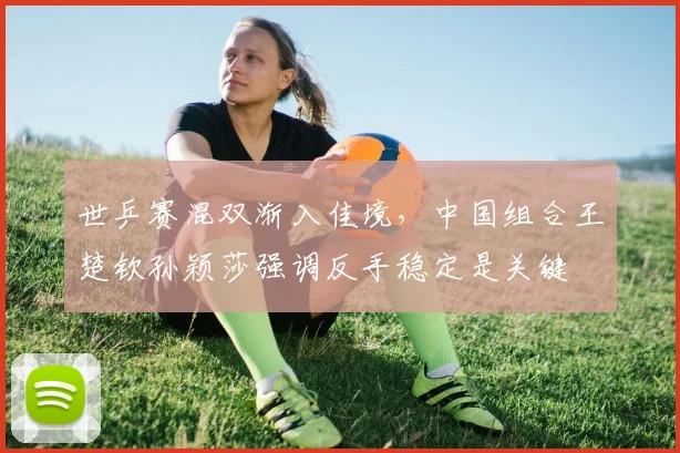 世乒赛混双渐入佳境，中国组合王楚钦孙颖莎强调反手稳定是关键