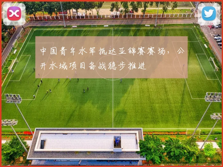 中国青年水军抵达亚锦赛赛场，公开水域项目备战稳步推进