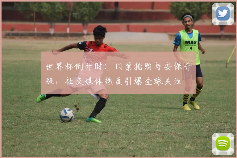 世界杯倒计时：门票抢购与安保升级，社交媒体热度引爆全球关注